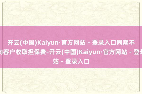开云(中国)Kaiyun·官方网站 - 登录入口同期不径直向客户收取担保费-开云(中国)Kaiyun·官方网站 - 登录入口