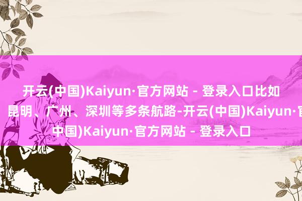 开云(中国)Kaiyun·官方网站 - 登录入口比如合肥至重庆、海口、昆明、广州、深圳等多条航路-开云(中国)Kaiyun·官方网站 - 登录入口