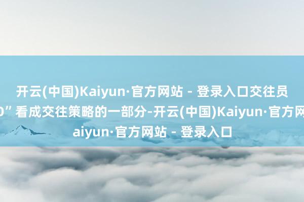开云(中国)Kaiyun·官方网站 - 登录入口交往员致使将“TACO”看成交往策略的一部分-开云(中国)Kaiyun·官方网站 - 登录入口