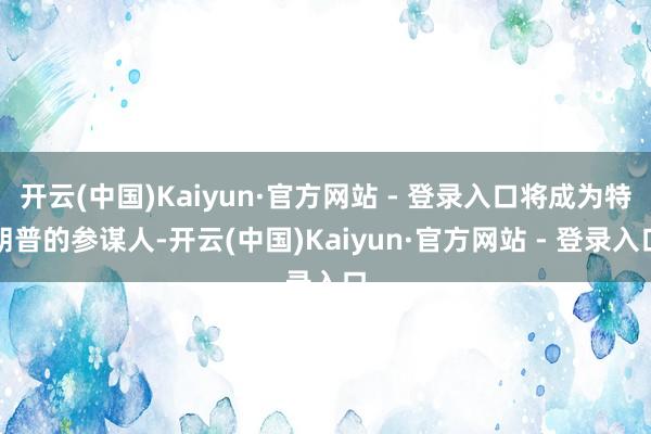 开云(中国)Kaiyun·官方网站 - 登录入口将成为特朗普的参谋人-开云(中国)Kaiyun·官方网站 - 登录入口