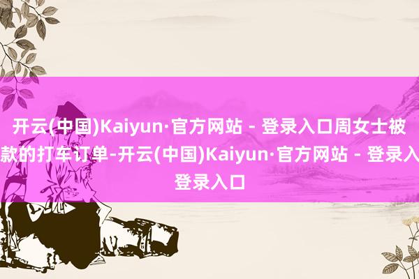 开云(中国)Kaiyun·官方网站 - 登录入口周女士被扣款的打车订单-开云(中国)Kaiyun·官方网站 - 登录入口