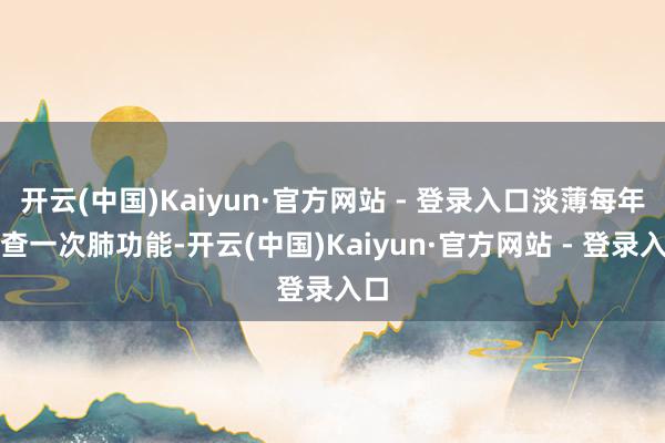 开云(中国)Kaiyun·官方网站 - 登录入口淡薄每年检查一次肺功能-开云(中国)Kaiyun·官方网站 - 登录入口