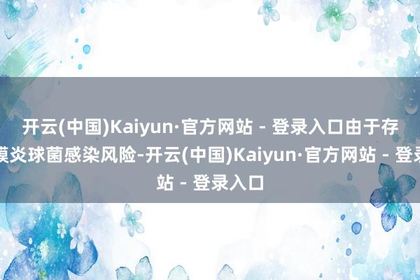 开云(中国)Kaiyun·官方网站 - 登录入口由于存在脑膜炎球菌感染风险-开云(中国)Kaiyun·官方网站 - 登录入口