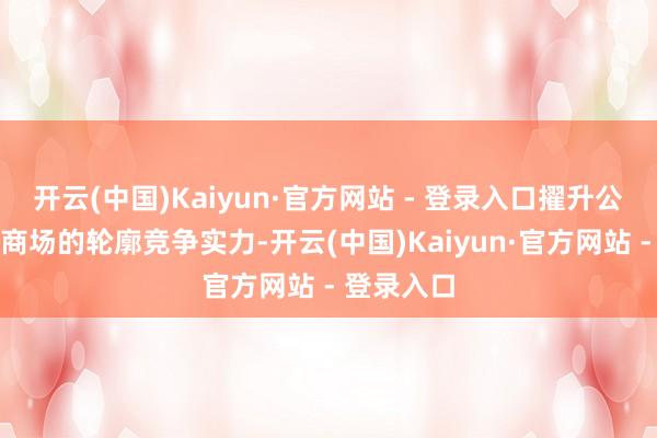开云(中国)Kaiyun·官方网站 - 登录入口擢升公司在国际商场的轮廓竞争实力-开云(中国)Kaiyun·官方网站 - 登录入口