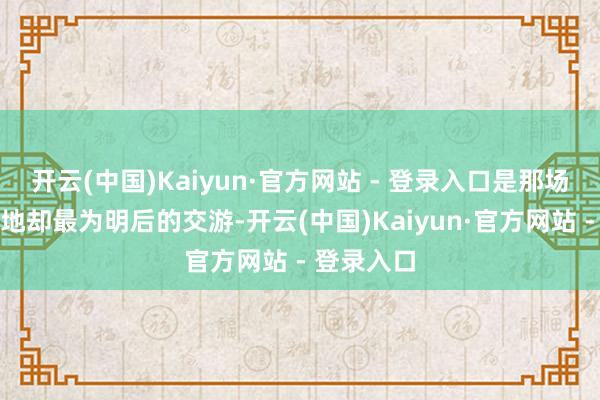 开云(中国)Kaiyun·官方网站 - 登录入口是那场在无名之地却最为明后的交游-开云(中国)Kaiyun·官方网站 - 登录入口