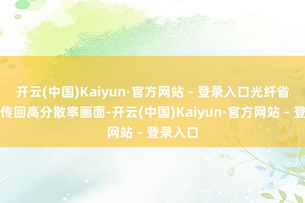 开云(中国)Kaiyun·官方网站 - 登录入口光纤省略及时传回高分散率画面-开云(中国)Kaiyun·官方网站 - 登录入口