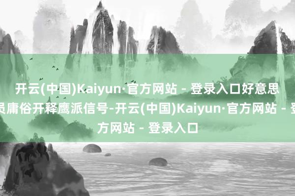 开云(中国)Kaiyun·官方网站 - 登录入口好意思联储官员庸俗开释鹰派信号-开云(中国)Kaiyun·官方网站 - 登录入口