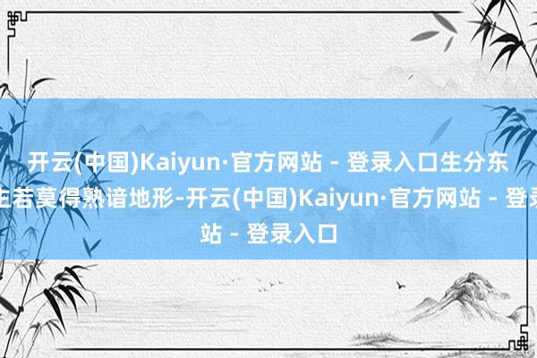 开云(中国)Kaiyun·官方网站 - 登录入口生分东说念主若莫得熟谙地形-开云(中国)Kaiyun·官方网站 - 登录入口