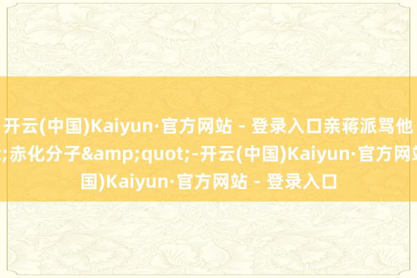 开云(中国)Kaiyun·官方网站 - 登录入口亲蒋派骂他&quot;赤化分子&quot;-开云(中国)Kaiyun·官方网站 - 登录入口