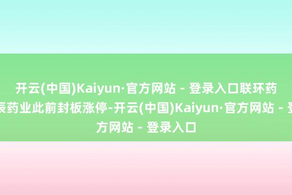 开云(中国)Kaiyun·官方网站 - 登录入口联环药业、康辰药业此前封板涨停-开云(中国)Kaiyun·官方网站 - 登录入口