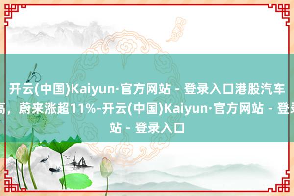 开云(中国)Kaiyun·官方网站 - 登录入口港股汽车股走高，蔚来涨超11%-开云(中国)Kaiyun·官方网站 - 登录入口