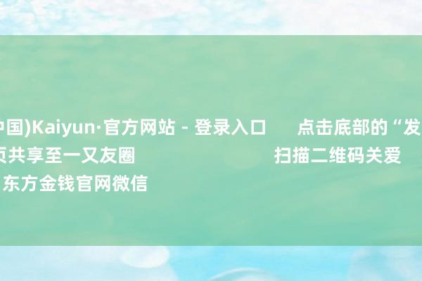 开云(中国)Kaiyun·官方网站 - 登录入口 点击底部的“发现” 使用“扫一扫” 即可将网页共享至一又友圈 扫描二维码关爱 东方金钱官网微信 沪股通