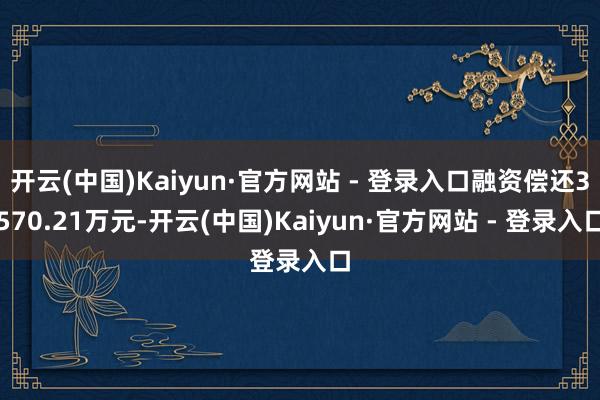 开云(中国)Kaiyun·官方网站 - 登录入口融资偿还3570.21万元-开云(中国)Kaiyun·官方网站 - 登录入口