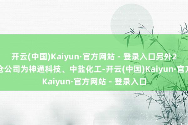 开云(中国)Kaiyun·官方网站 - 登录入口另外2家获机构环比加仓公司为神通科技、中盐化工-开云(中国)Kaiyun·官方网站 - 登录入口