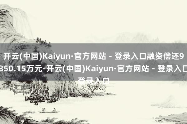开云(中国)Kaiyun·官方网站 - 登录入口融资偿还9850.15万元-开云(中国)Kaiyun·官方网站 - 登录入口