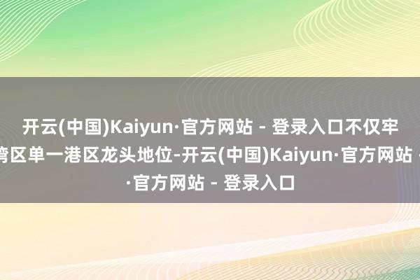 开云(中国)Kaiyun·官方网站 - 登录入口不仅牢固占据大湾区单一港区龙头地位-开云(中国)Kaiyun·官方网站 - 登录入口