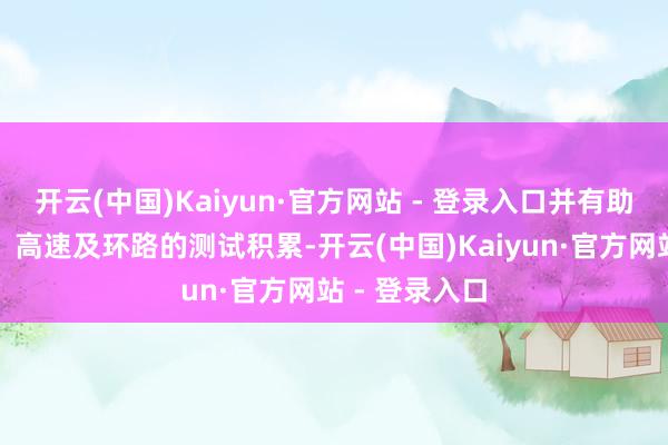 开云(中国)Kaiyun·官方网站 - 登录入口并有助于加速城区、高速及环路的测试积累-开云(中国)Kaiyun·官方网站 - 登录入口