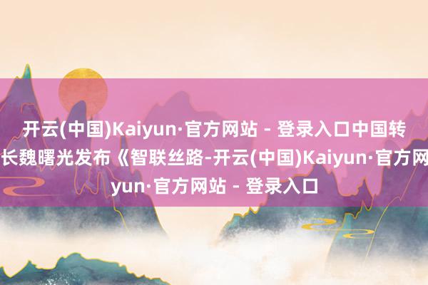 开云(中国)Kaiyun·官方网站 - 登录入口中国转移盘考院副院长魏曙光发布《智联丝路-开云(中国)Kaiyun·官方网站 - 登录入口