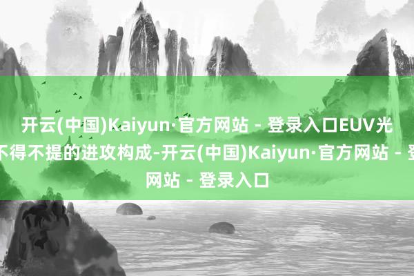 开云(中国)Kaiyun·官方网站 - 登录入口EUV光刻机是不得不提的进攻构成-开云(中国)Kaiyun·官方网站 - 登录入口