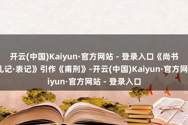 开云(中国)Kaiyun·官方网站 - 登录入口《尚书·吕刑》在《礼记·表记》引作《甫刑》-开云(中国)Kaiyun·官方网站 - 登录入口