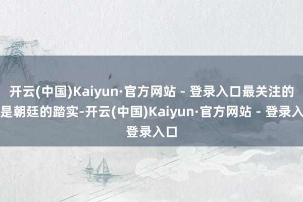 开云(中国)Kaiyun·官方网站 - 登录入口最关注的就是朝廷的踏实-开云(中国)Kaiyun·官方网站 - 登录入口