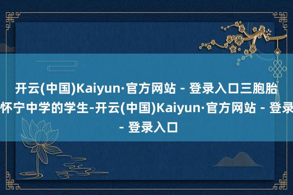 开云(中国)Kaiyun·官方网站 - 登录入口三胞胎都是怀宁中学的学生-开云(中国)Kaiyun·官方网站 - 登录入口
