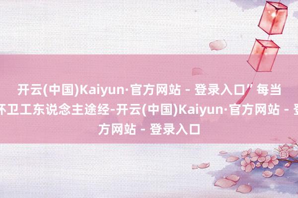 开云(中国)Kaiyun·官方网站 - 登录入口”每当听到有环卫工东说念主途经-开云(中国)Kaiyun·官方网站 - 登录入口