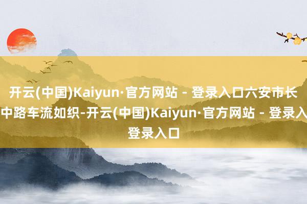 开云(中国)Kaiyun·官方网站 - 登录入口六安市长江中路车流如织-开云(中国)Kaiyun·官方网站 - 登录入口