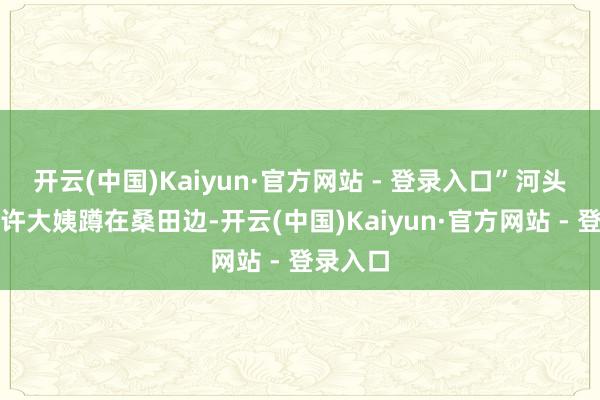 开云(中国)Kaiyun·官方网站 - 登录入口”河头村村民许大姨蹲在桑田边-开云(中国)Kaiyun·官方网站 - 登录入口