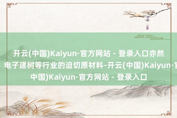 开云(中国)Kaiyun·官方网站 - 登录入口亦然光伏、新动力汽车、电子建树等行业的迫切原材料-开云(中国)Kaiyun·官方网站 - 登录入口