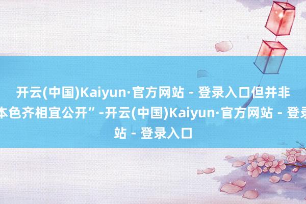开云(中国)Kaiyun·官方网站 - 登录入口但并非通盘本色齐相宜公开”-开云(中国)Kaiyun·官方网站 - 登录入口