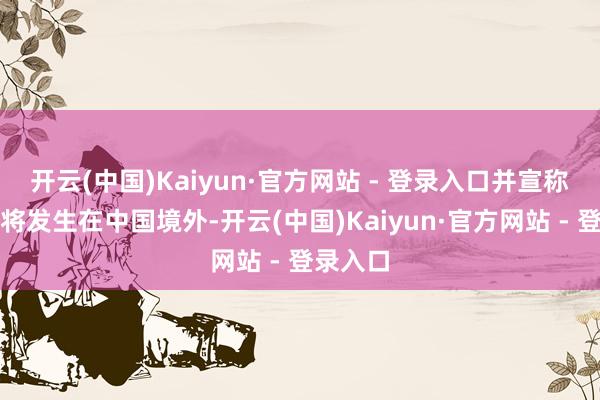 开云(中国)Kaiyun·官方网站 - 登录入口并宣称其投胎将发生在中国境外-开云(中国)Kaiyun·官方网站 - 登录入口