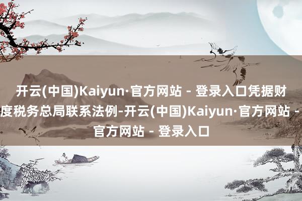 开云(中国)Kaiyun·官方网站 - 登录入口凭据财政部、国度税务总局联系法例-开云(中国)Kaiyun·官方网站 - 登录入口