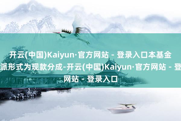 开云(中国)Kaiyun·官方网站 - 登录入口本基金收益分派形式为现款分成-开云(中国)Kaiyun·官方网站 - 登录入口