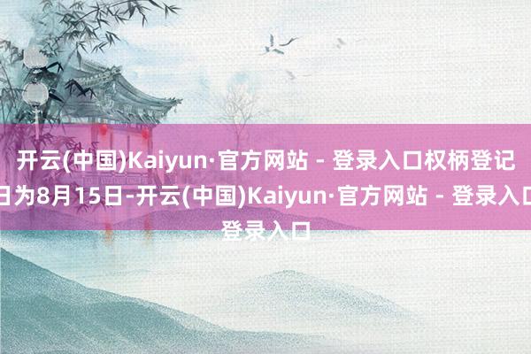 开云(中国)Kaiyun·官方网站 - 登录入口权柄登记日为8月15日-开云(中国)Kaiyun·官方网站 - 登录入口