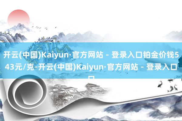 开云(中国)Kaiyun·官方网站 - 登录入口铂金价钱543元/克-开云(中国)Kaiyun·官方网站 - 登录入口