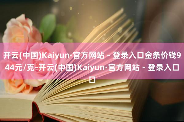 开云(中国)Kaiyun·官方网站 - 登录入口金条价钱944元/克-开云(中国)Kaiyun·官方网站 - 登录入口