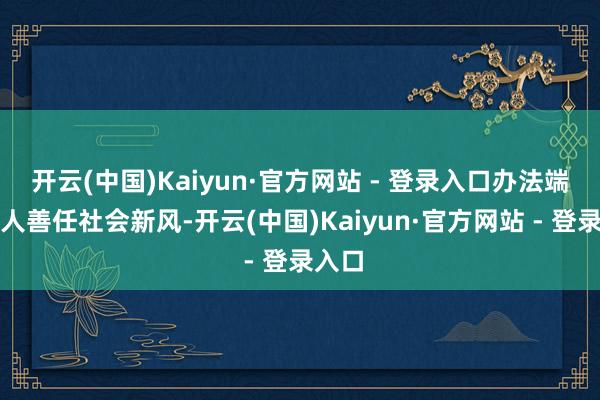 开云(中国)Kaiyun·官方网站 - 登录入口办法端淑知人善任社会新风-开云(中国)Kaiyun·官方网站 - 登录入口