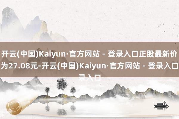 开云(中国)Kaiyun·官方网站 - 登录入口正股最新价为27.08元-开云(中国)Kaiyun·官方网站 - 登录入口
