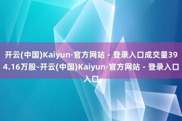 开云(中国)Kaiyun·官方网站 - 登录入口成交量394.16万股-开云(中国)Kaiyun·官方网站 - 登录入口