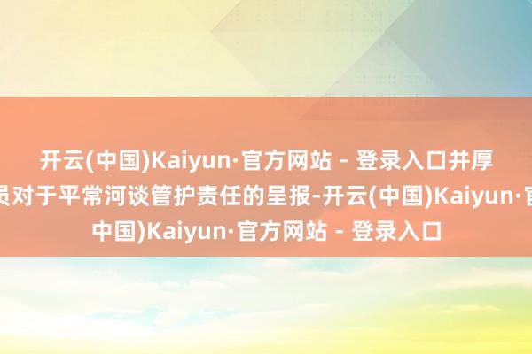 开云(中国)Kaiyun·官方网站 - 登录入口并厚爱听取责任主谈主员对于平常河谈管护责任的呈报-开云(中国)Kaiyun·官方网站 - 登录入口
