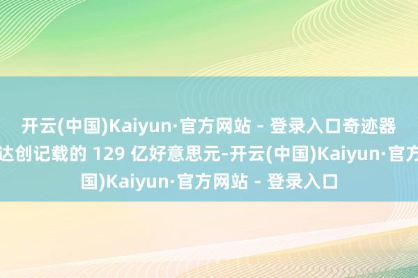 开云(中国)Kaiyun·官方网站 - 登录入口奇迹器和汇聚业务营收达创记载的 129 亿好意思元-开云(中国)Kaiyun·官方网站 - 登录入口