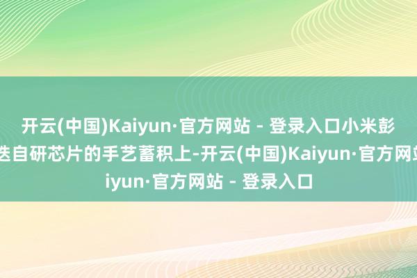 开云(中国)Kaiyun·官方网站 - 登录入口小米彭湃OS 3在重迭自研芯片的手艺蓄积上-开云(中国)Kaiyun·官方网站 - 登录入口