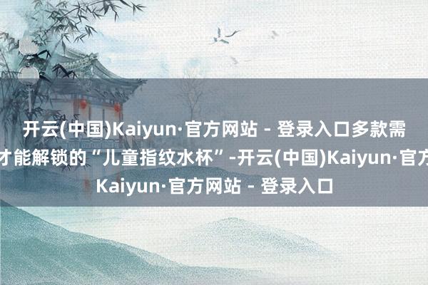 开云(中国)Kaiyun·官方网站 - 登录入口多款需要识别孩子指纹才能解锁的“儿童指纹水杯”-开云(中国)Kaiyun·官方网站 - 登录入口