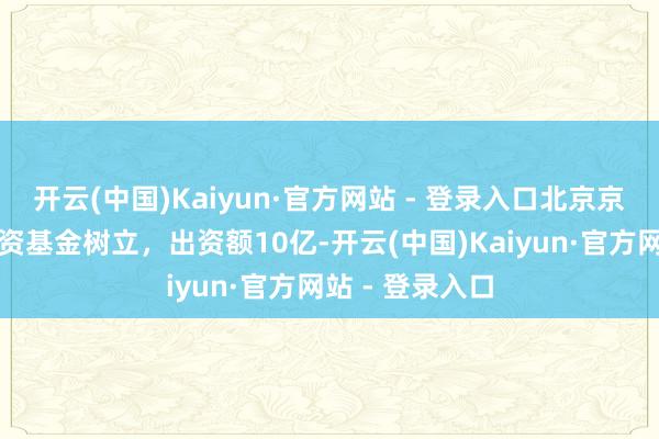 开云(中国)Kaiyun·官方网站 - 登录入口北京京西瑞瓴股权投资基金树立，出资额10亿-开云(中国)Kaiyun·官方网站 - 登录入口
