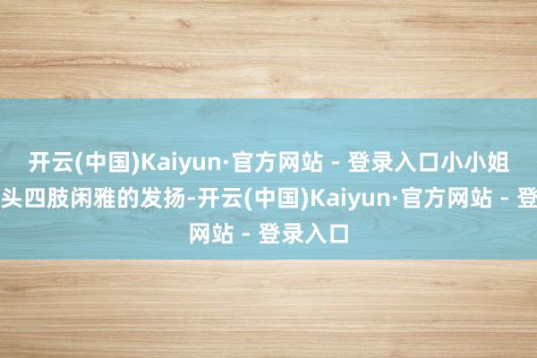 开云(中国)Kaiyun·官方网站 - 登录入口小小姐濒临镜头四肢闲雅的发扬-开云(中国)Kaiyun·官方网站 - 登录入口