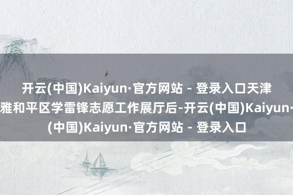 开云(中国)Kaiyun·官方网站 - 登录入口天津市慈善协会带领参不雅和平区学雷锋志愿工作展厅后-开云(中国)Kaiyun·官方网站 - 登录入口