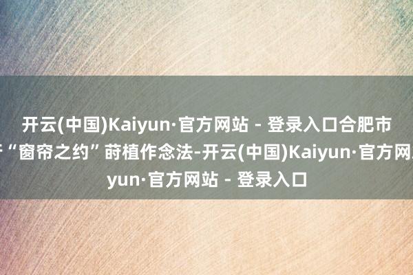 开云(中国)Kaiyun·官方网站 - 登录入口合肥市面向全市奉行“窗帘之约”莳植作念法-开云(中国)Kaiyun·官方网站 - 登录入口