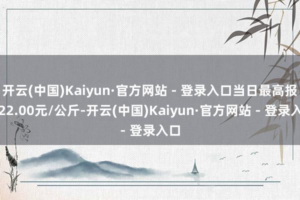 开云(中国)Kaiyun·官方网站 - 登录入口当日最高报价22.00元/公斤-开云(中国)Kaiyun·官方网站 - 登录入口