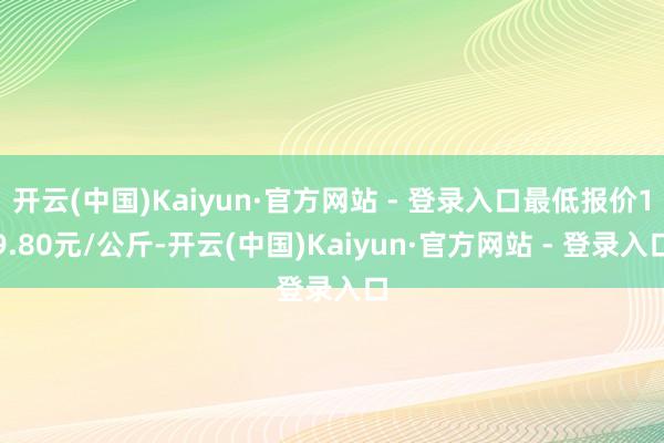 开云(中国)Kaiyun·官方网站 - 登录入口最低报价19.80元/公斤-开云(中国)Kaiyun·官方网站 - 登录入口